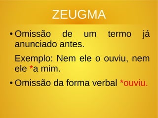 ZEUGMA
● Omissão de um termo já
anunciado antes.
Exemplo: Nem ele o ouviu, nem
ele *a mim.
● Omissão da forma verbal *ouviu.
 