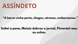 ASSÍNDETO
“A barca vinha perto, chegou, atracou, embarcamos.”
Soltei a pena, Moisés dobrou o jornal, Pimentel roeu
as unhas
 