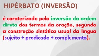 HIPÉRBATO (INVERSÃO)
é caraterizado pela inversão da ordem
direta dos termos da oração, segundo
a construção sintática usual da língua
(sujeito + predicado + complemento).
 