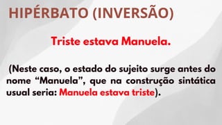 HIPÉRBATO (INVERSÃO)
Triste estava Manuela.
(Neste caso, o estado do sujeito surge antes do
nome “Manuela”, que na construção sintática
usual seria: Manuela estava triste).
 