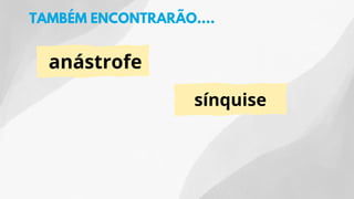 anástrofe
sínquise
TAMBÉM ENCONTRARÃO....
 