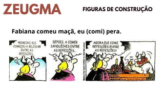 ZEUGMA FIGURAS DE CONSTRUÇÃO
Fabiana comeu maçã, eu (comi) pera.
 