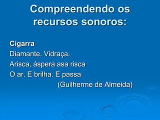 Compreendendo os
recursos sonoros:
Cigarra
Diamante. Vidraça.
Arisca, áspera asa risca
O ar. E brilha. E passa
(Guilherme de Almeida)
 