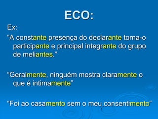 ECO:
Ex:
“A constante presença do declarante torna-o
participante e principal integrante do grupo
de meliantes.”
“Geralmente, ninguém mostra claramente o
que é intimamente”
“Foi ao casamento sem o meu consentimento”
 