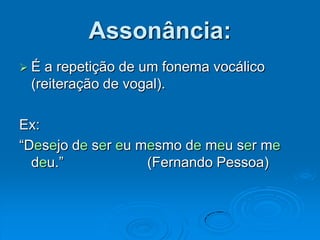 Assonância:
 É a repetição de um fonema vocálico
(reiteração de vogal).
Ex:
“Desejo de ser eu mesmo de meu ser me
deu.” (Fernando Pessoa)
 