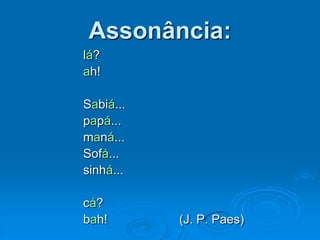 Assonância:
lá?
ah!
Sabiá...
papá...
maná...
Sofá...
sinhá...
cá?
bah! (J. P. Paes)
 