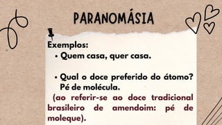 Quem casa, quer casa.
Qual o doce preferido do átomo?
Pé de molécula.
Exemplos:
(ao referir-se ao doce tradicional
brasileiro de amendoim: pé de
moleque).
 