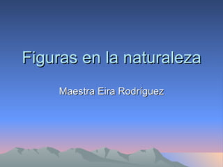 Figuras en la naturaleza
    Maestra Eira Rodríguez
 
