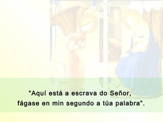 “Aquí está a escrava do Señor,
fágase en min segundo a túa palabra”.
 