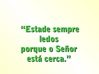 “Estade sempre
    ledos
porque o Señor
 está cerca.”
 