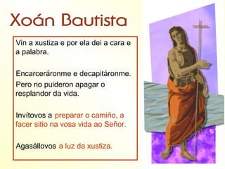 Vin a xustiza e por ela dei a cara e
a palabra.

Encarceráronme e decapitáronme.
Pero no puideron apagar o
resplandor da vida.

Invítovos a preparar o camiño, a
facer sitio na vosa vida ao Señor.

Agasállovos a luz da xustiza.
 