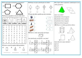 93-Em qual opção encontramos um hexágono?
94-Procureno caça-palavrao nomedossólidosabaixo:
95-Escrevao nomedosseguintessólidosgeométricos:
96-Marque um (x) na planificação do cilindro:
97-Liguecada sólido asuperfícieque neleseencontram:
98-Observe o dado representado pela figura:
Que planificação corresponde a esse dado?
99-A figura abaixo representa a planificação de um
sólido geométrico:
Qual é esse sólido?
(a) pirâmide de base hexagonal
(b) pirâmide de base quadrada
(c) pirâmide de base triangular
(d) prisma de base hexagonal
100-Observe os sólidos geométricos abaixo:
Quais deles são corpos redondos?
(a) 1 e 2
(b) 1 e 3
(c) 2 e 3
(d) 3 e 4
 
