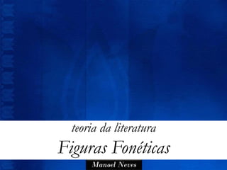 teoria da literatura
Figuras Fonéticas
      Manoel Neves
 