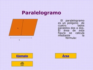 Paralelogramo
                      El paralelogramo
                   es un polígono de
                   cuatro         lados
h                  paralelos dos a dos.
                   El área de esta
                   figura se calcula
                   mediante          la
                         fórmula:
    b




Ejemplo                 Área
 