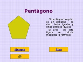 Pentágono
               El pentágono regular
            es un polígono       de
            cinco lados iguales y
            cinco ángulos iguales
               El área     de esta
            figura     se    calcula
            mediante la fórmula:




Ejemplo             Área
 