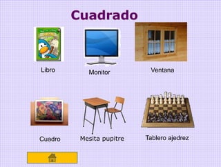 Cuadrado



Libro       Monitor         Ventana




Cuadro    Mesita pupitre   Tablero ajedrez
 