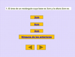 1. El área de un rectángulo cuya base es 3cm y la altura 2cm es:



                            2cm


                            6cm


                            3cm

               Ninguna de las anteriores
 