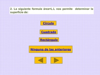 2. La siguiente formula área=L.L nos permite determinar la
superficie de:


                      Círculo


                     Cuadrado

                    Rectángulo


              Ninguna de las anteriores
 