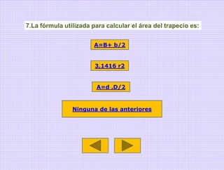 7.La fórmula utilizada para calcular el área del trapecio es:


                        A=B+ b/2


                        3,1416 r2


                        A=d .D/2



                Ninguna de las anteriores
 