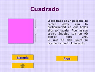 Cuadrado
               El cuadrado es un polígono de
               cuatro     lados,    con    la
               particularidad de que todos
           l   ellos son iguales. Además sus
               cuatro ángulos son de 90
               grados        cada       uno.
               El área de esta figura se
               calcula mediante la fórmula:




Ejemplo                   Área
 