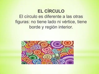 EL CÍRCULO
El círculo es diferente a las otras
figuras: no tiene lado ni vértice, tiene
borde y región interior.

 