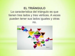 EL TRIÁNGULO
La característica del triángulo es que
tienen tres lados y tres vértices. A veces
pueden tener sus lados iguales y otras
no.

 