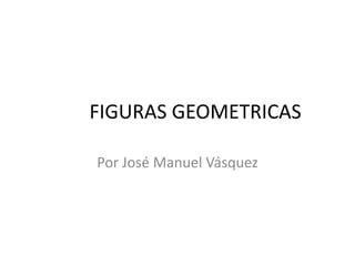 FIGURAS GEOMETRICAS
Por José Manuel Vásquez

 