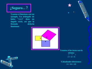 ¿Seguro... ? Veamos si funciona con un ejemplo. Un triángulo de lados "3,4,5" tiene un ángulo recto, así que la fórmula debería funcionar. Veamos si las áreas  son  la misma: 2  2  2 3 + 4 = 5 Calculando obtenemos: 9 + 16 = 25 