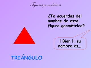 Figuras geométricas
¿Te acuerdas del
nombre de esta
figura geométrica?
¡ Bien !, su
nombre es…
TRIÁNGULO
 
