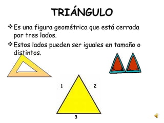 TRIÁNGULO
Es una figura geométrica que está cerrada
por tres lados.
Estos lados pueden ser iguales en tamaño o
distintos.
1 2
3