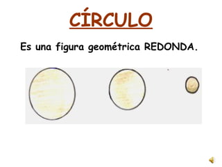 CÍRCULO
Es una figura geométrica REDONDA.