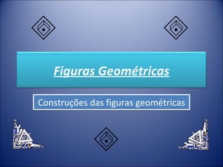 Construções das figuras geométricas Figuras Geométricas 