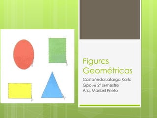 Figuras
Geométricas
Castañeda Lafarga Karla
Gpo.-6 2° semestre
Arq. Maribel Prieto
 