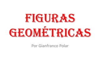 Figuras
Geométricas
Por Gianfranco Polar

 
