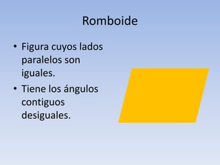 Romboide
• Figura cuyos lados
paralelos son
iguales.
• Tiene los ángulos
contiguos
desiguales.
 