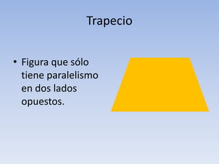 Trapecio
• Figura que sólo
tiene paralelismo
en dos lados
opuestos.
 