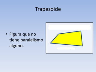 Trapezoide
• Figura que no
tiene paralelismo
alguno.
 