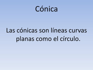 Cónica
Las cónicas son líneas curvas
planas como el círculo.
 