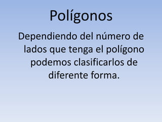 Polígonos
Dependiendo del número de
lados que tenga el polígono
podemos clasificarlos de
diferente forma.
 