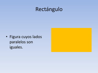 Rectángulo
• Figura cuyos lados
paralelos son
iguales.
 