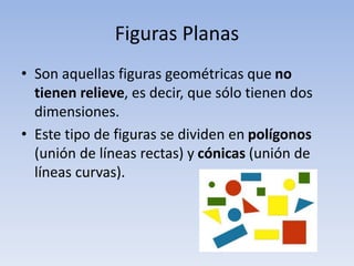Figuras Planas
• Son aquellas figuras geométricas que no
tienen relieve, es decir, que sólo tienen dos
dimensiones.
• Este...