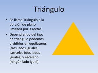 Triángulo
• Se llama Triángulo a la
porción de plano
limitada por 3 rectas.
• Dependiendo del tipo
de triángulo podemos
di...