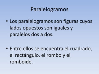 Paralelogramos
• Los paralelogramos son figuras cuyos
lados opuestos son iguales y
paralelos dos a dos.
• Entre ellos se e...