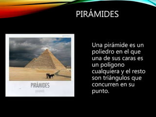 PIRÁMIDES
Una pirámide es un
poliedro en el que
una de sus caras es
un polígono
cualquiera y el resto
son triángulos que
concurren en su
punto.
 