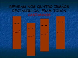 REPARAM NOS QUATRO IRMÃOS
RECTÂNGULOS, ERAM TODOS
CASTANHOS
 