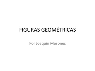 FIGURAS GEOMÉTRICAS
Por Joaquín Mesones

 