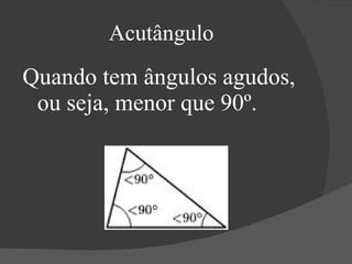 Acutângulo Quando tem ângulos agudos, ou seja, menor que 90º. 