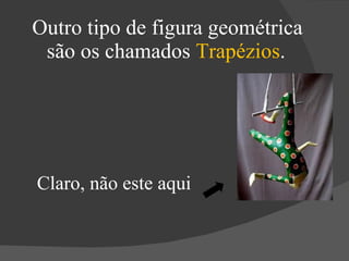 Outro tipo de figura geométrica são os chamados  Trapézios . Claro, não este aqui 