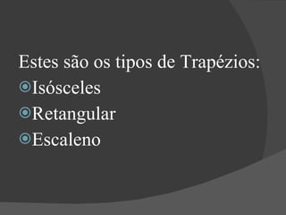 Estes são os tipos de Trapézios: Isósceles Retangular Escaleno 