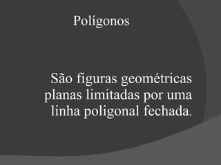 Polígonos São figuras geométricas planas limitadas por uma linha poligonal fechada . 